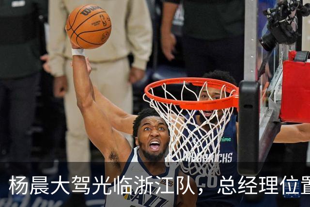 杨晨大驾光临浙江队，总经理位置快要到手啦！